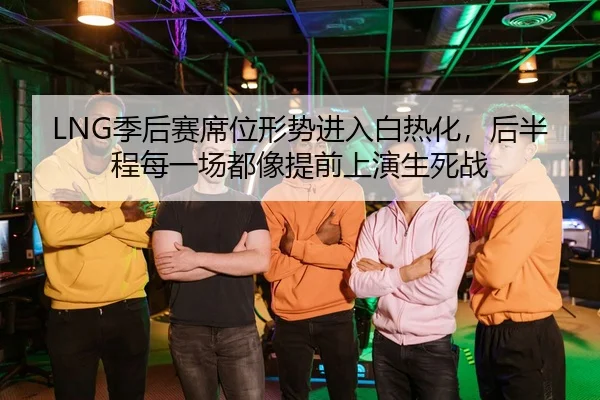 LNG季后赛席位形势进入白热化，后半程每一场都像提前上演生死战